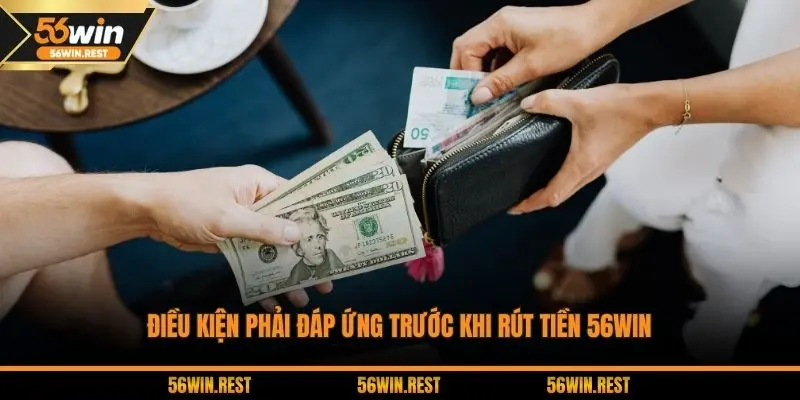 Điều kiện phải đáp ứng trước khi rút tiền 56WIN